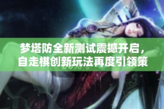 梦塔防全新测试震撼开启，自走棋创新玩法再度引领策略风潮