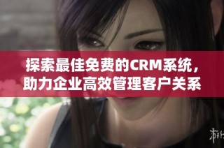 探索最佳免费的CRM系统，助力企业高效管理客户关系