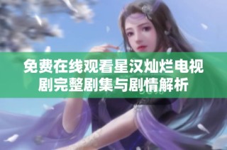 免费在线观看星汉灿烂电视剧完整剧集与剧情解析