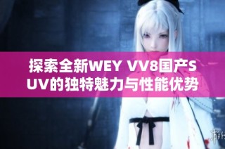 探索全新WEY VV8国产SUV的独特魅力与性能优势