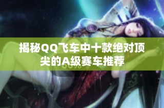 揭秘QQ飞车中十款绝对顶尖的A级赛车推荐