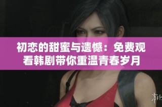 初恋的甜蜜与遗憾：免费观看韩剧带你重温青春岁月