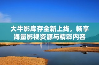 大牛影库存全新上线，畅享海量影视资源与精彩内容