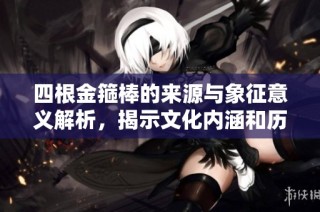 四根金箍棒的来源与象征意义解析，揭示文化内涵和历史背景