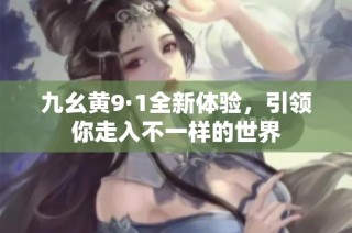 九幺黄9·1全新体验，引领你走入不一样的世界