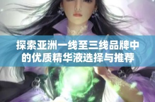 探索亚洲一线至三线品牌中的优质精华液选择与推荐