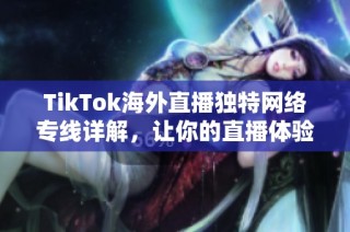 TikTok海外直播独特网络专线详解，让你的直播体验更流畅精彩