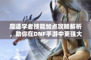 魔道学者技能加点攻略解析，助你在DNF手游中更强大