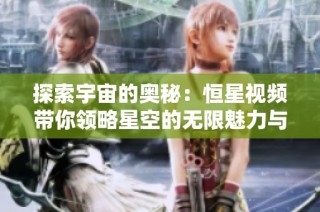 探索宇宙的奥秘：恒星视频带你领略星空的无限魅力与奇迹