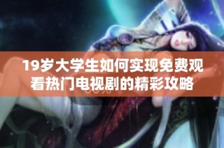 19岁大学生如何实现免费观看热门电视剧的精彩攻略