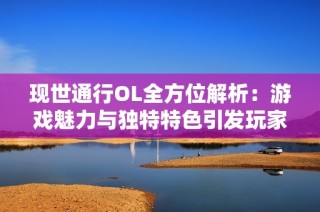 现世通行OL全方位解析：游戏魅力与独特特色引发玩家热烈讨论与评价