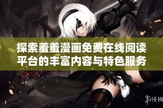 探索羞羞漫画免费在线阅读平台的丰富内容与特色服务