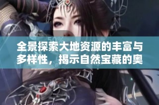 全景探索大地资源的丰富与多样性，揭示自然宝藏的奥秘