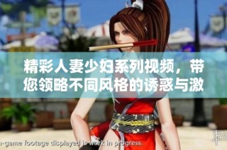 精彩人妻少妇系列视频，带您领略不同风格的诱惑与激情