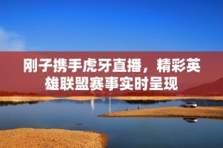 刚子携手虎牙直播，精彩英雄联盟赛事实时呈现