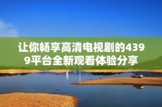 让你畅享高清电视剧的4399平台全新观看体验分享