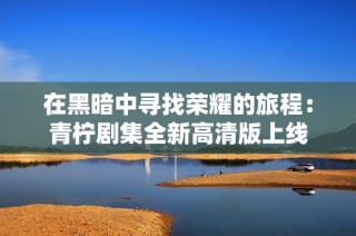 在黑暗中寻找荣耀的旅程：青柠剧集全新高清版上线