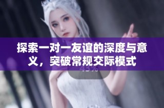探索一对一友谊的深度与意义，突破常规交际模式