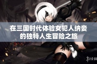 在三国时代体验女犯人纳妾的独特人生冒险之旅