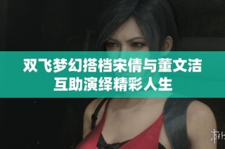 双飞梦幻搭档宋倩与董文洁互助演绎精彩人生