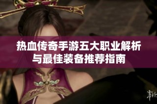 热血传奇手游五大职业解析与最佳装备推荐指南