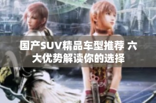 国产SUV精品车型推荐 六大优势解读你的选择