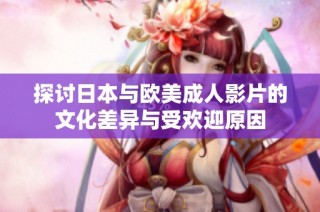 探讨日本与欧美成人影片的文化差异与受欢迎原因