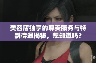 美容店独享的尊贵服务与特别待遇揭秘，想知道吗？