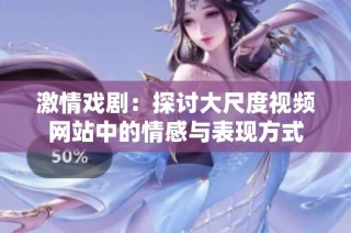 激情戏剧：探讨大尺度视频网站中的情感与表现方式