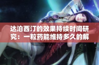 达泊西汀的效果持续时间研究：一粒药能维持多久的解答