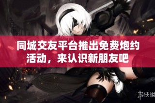 同城交友平台推出免费炮约活动，来认识新朋友吧