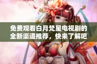 免费观看白月梵星电视剧的全新渠道推荐，快来了解吧！