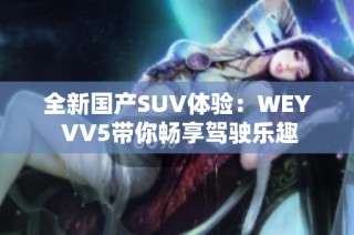 全新国产SUV体验：WEY VV5带你畅享驾驶乐趣