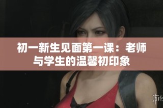初一新生见面第一课：老师与学生的温馨初印象