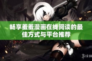 畅享羞羞漫画在线阅读的最佳方式与平台推荐