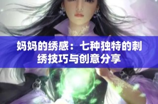 妈妈的绣感：七种独特的刺绣技巧与创意分享