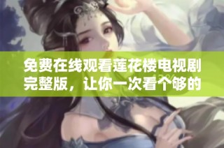 免费在线观看莲花楼电视剧完整版，让你一次看个够的精彩剧情