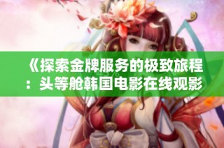 《探索金牌服务的极致旅程：头等舱韩国电影在线观影体验》