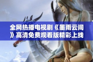 全网热播电视剧《墨雨云间》高清免费观看版精彩上线