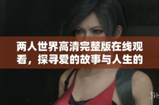 两人世界高清完整版在线观看，探寻爱的故事与人生的深度交流