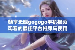 畅享无阻gogogo手机视频观看的最佳平台推荐与使用技巧