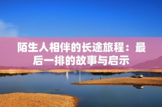 陌生人相伴的长途旅程：最后一排的故事与启示