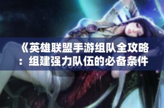 《英雄联盟手游组队全攻略：组建强力队伍的必备条件全面解析》