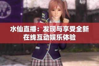 水仙直播：发现与享受全新在线互动娱乐体验