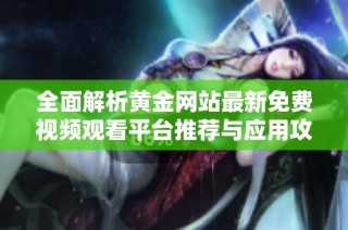 全面解析黄金网站最新免费视频观看平台推荐与应用攻略