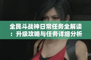全民斗战神日常任务全解读：升级攻略与任务详细分析指南揭秘