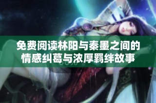 免费阅读林阳与秦墨之间的情感纠葛与浓厚羁绊故事