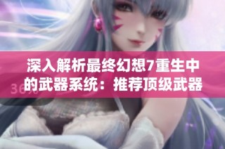 深入解析最终幻想7重生中的武器系统：推荐顶级武器和实战策略指南