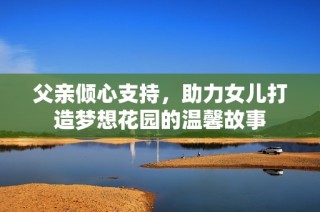 父亲倾心支持，助力女儿打造梦想花园的温馨故事