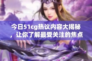 今日51cg热议内容大揭秘，让你了解最受关注的焦点事件